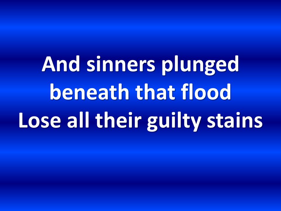 And sinners plunged beneath that flood Lose all their guilty stains