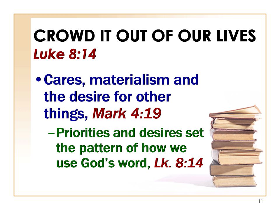11 CROWD IT OUT OF OUR LIVES Luke 8:14 Cares, materialism and the desire for other things, Mark 4:19 –Priorities and desires set the pattern of how we use God’s word, Lk.