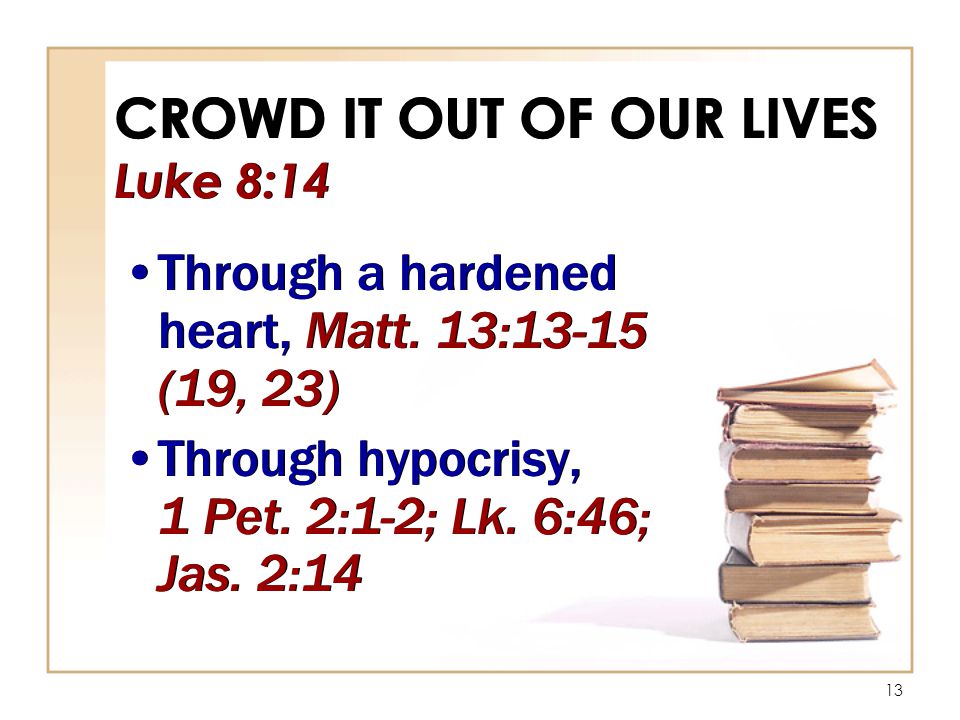 13 CROWD IT OUT OF OUR LIVES Luke 8:14 Through a hardened heart, Matt.