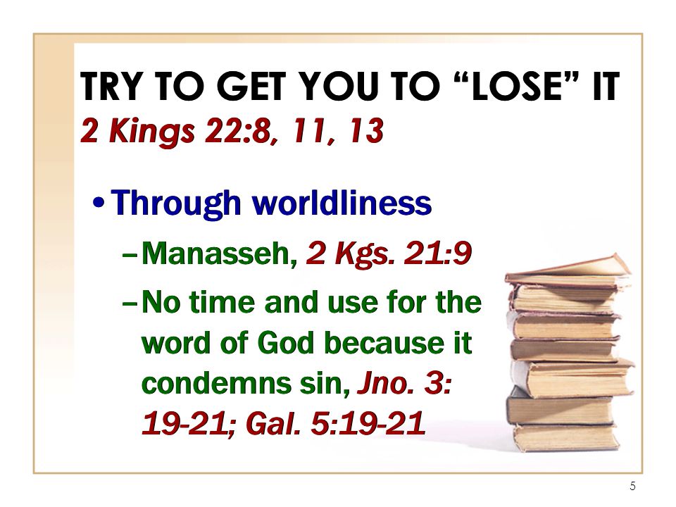 5 TRY TO GET YOU TO LOSE IT 2 Kings 22:8, 11, 13 Through worldliness –Manasseh, 2 Kgs.