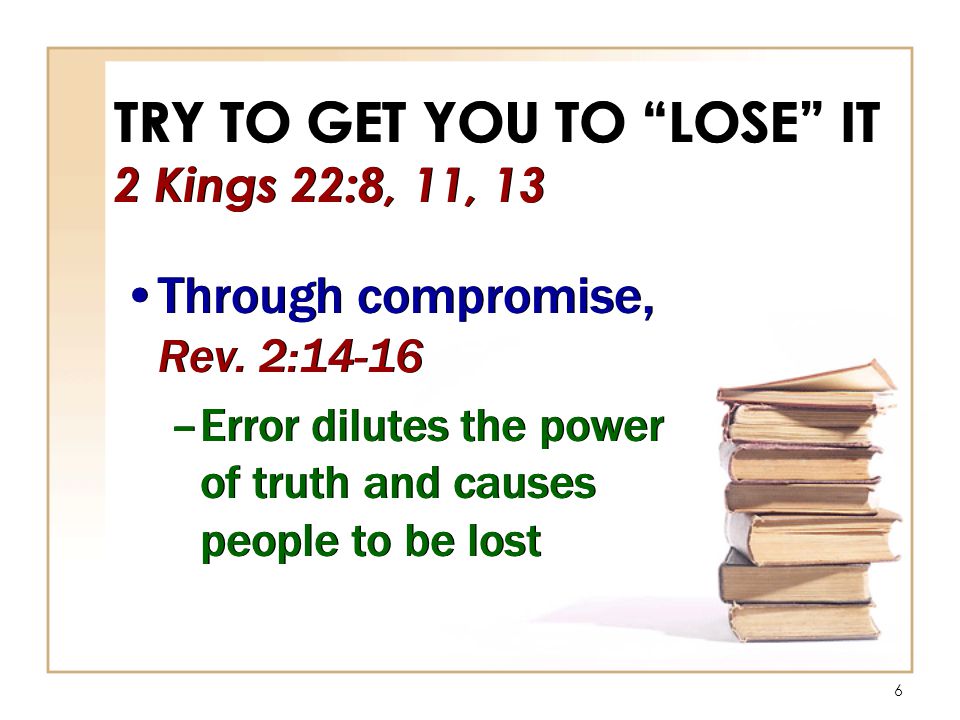 6 TRY TO GET YOU TO LOSE IT 2 Kings 22:8, 11, 13 Through compromise, Rev.