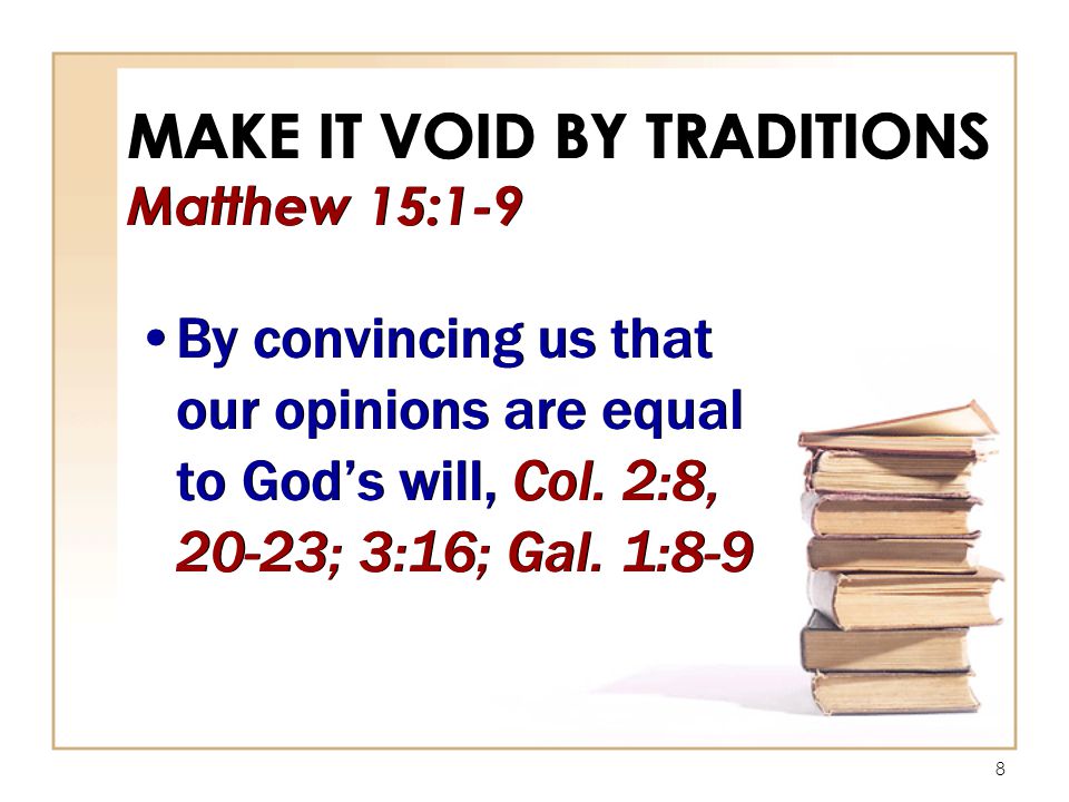 8 MAKE IT VOID BY TRADITIONS Matthew 15:1-9 By convincing us that our opinions are equal to God’s will, Col.