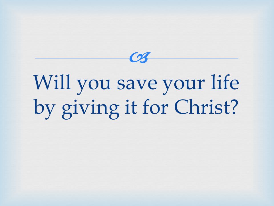  Will you save your life by giving it for Christ
