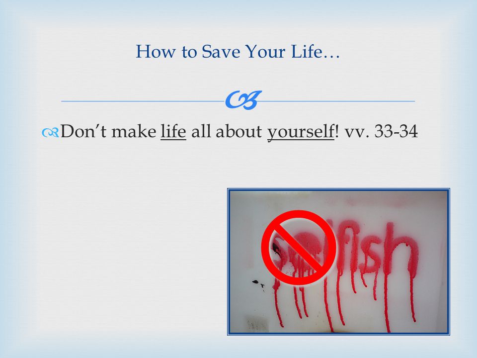 How to Save Your Life…  Don’t make life all about yourself! vv   