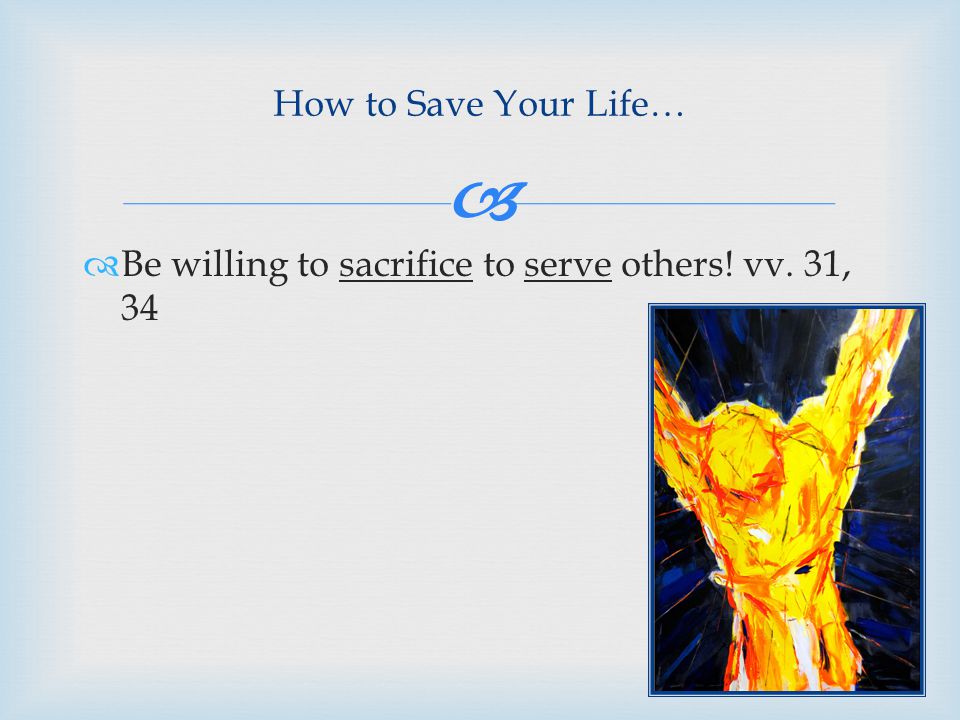  How to Save Your Life…  Be willing to sacrifice to serve others! vv. 31, 34