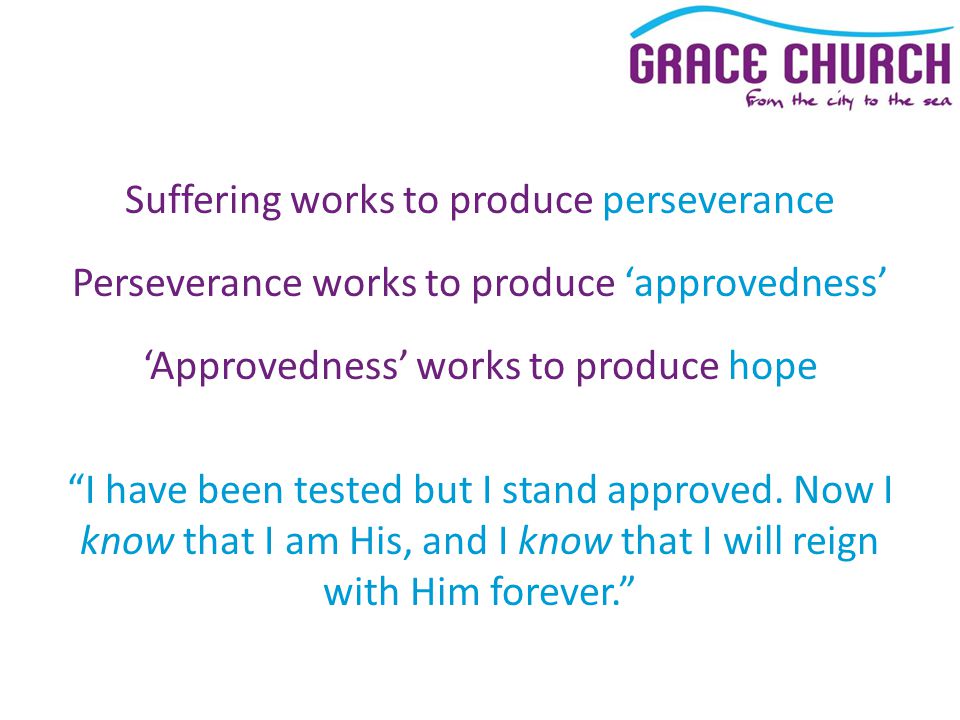 Suffering works to produce perseverance Perseverance works to produce ‘approvedness’ ‘Approvedness’ works to produce hope I have been tested but I stand approved.