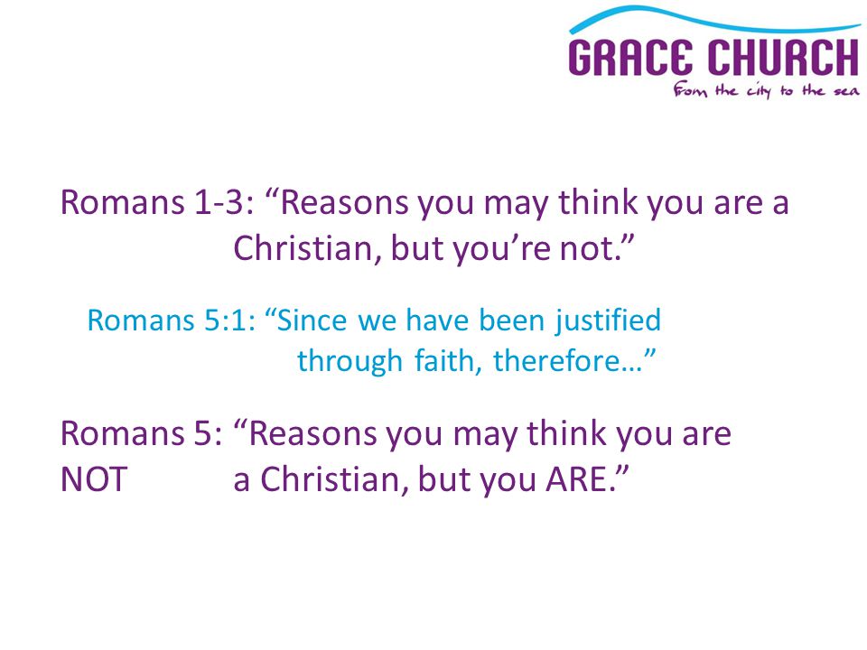 Romans 1-3: Reasons you may think you are a Christian, but you’re not. Romans 5:1: Since we have been justified through faith, therefore… Romans 5: Reasons you may think you are NOT a Christian, but you ARE.