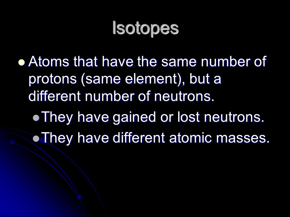 Isotopes Atoms that have the same number of protons (same element), but a different number of neutrons.