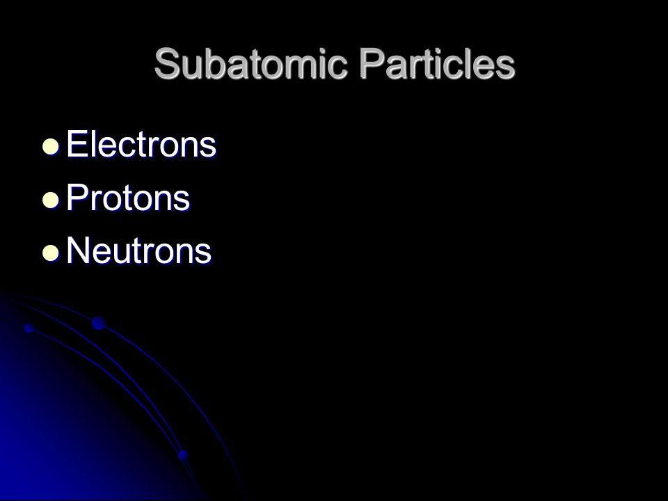 Subatomic Particles Electrons Electrons Protons Protons Neutrons Neutrons