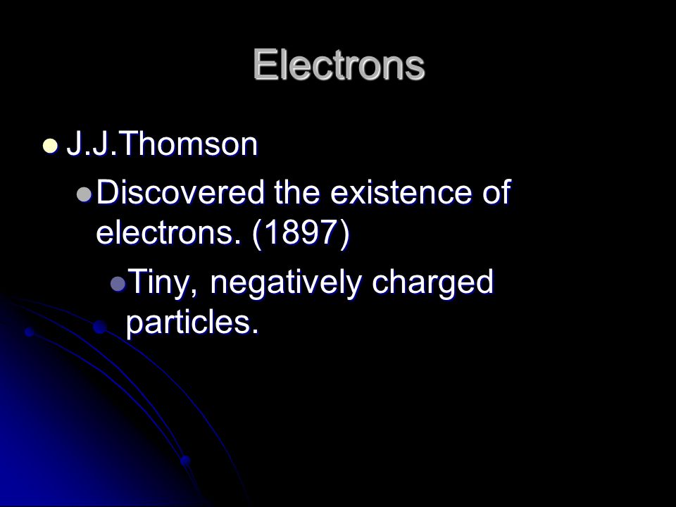 Electrons J.J.Thomson J.J.Thomson Discovered the existence of electrons.