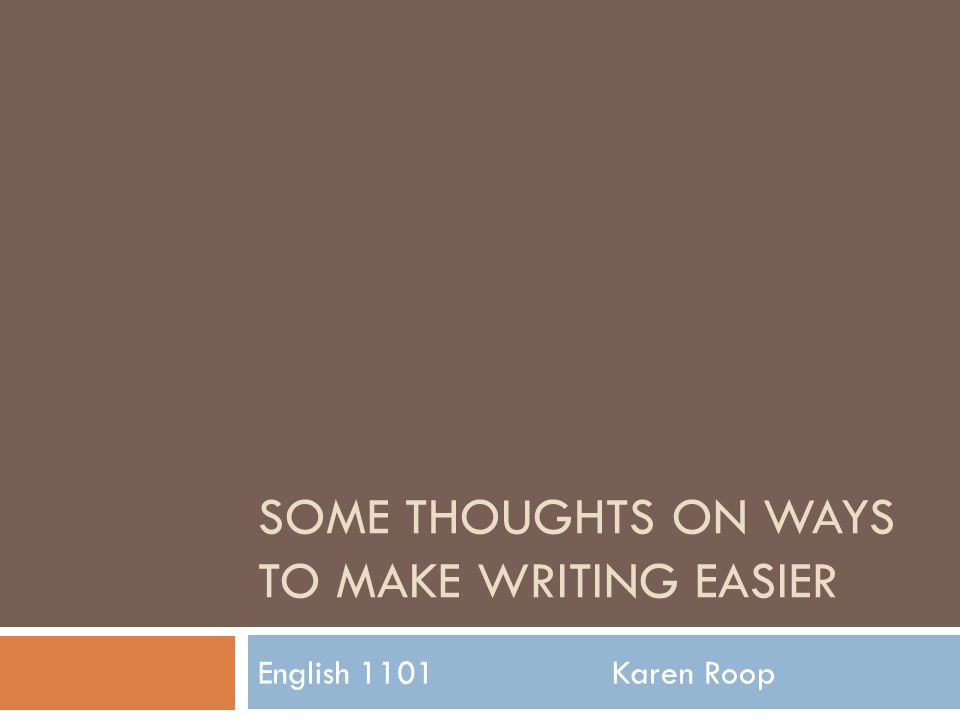 SOME THOUGHTS ON WAYS TO MAKE WRITING EASIER English 1101 Karen Roop