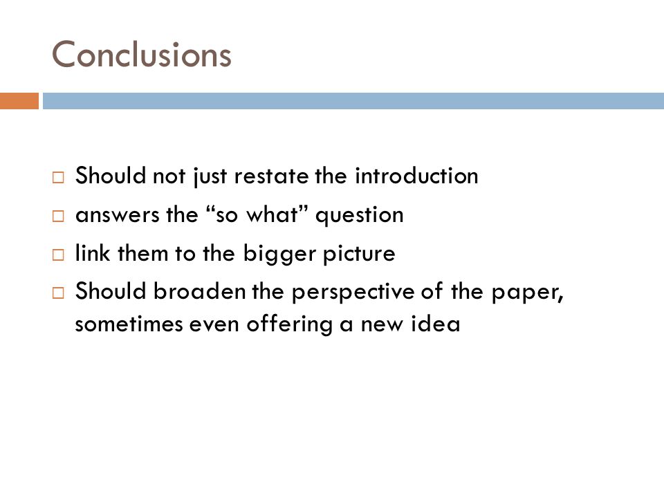 Conclusions  Should not just restate the introduction  answers the so what question  link them to the bigger picture  Should broaden the perspective of the paper, sometimes even offering a new idea