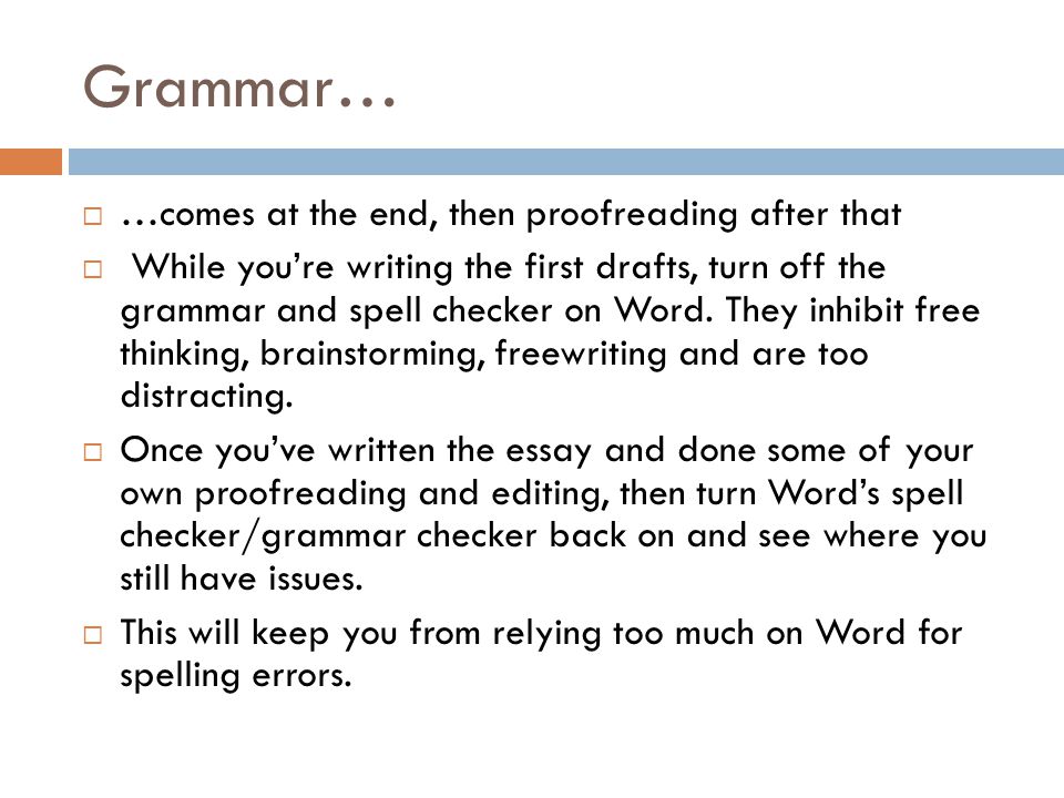 Grammar…  …comes at the end, then proofreading after that  While you’re writing the first drafts, turn off the grammar and spell checker on Word.