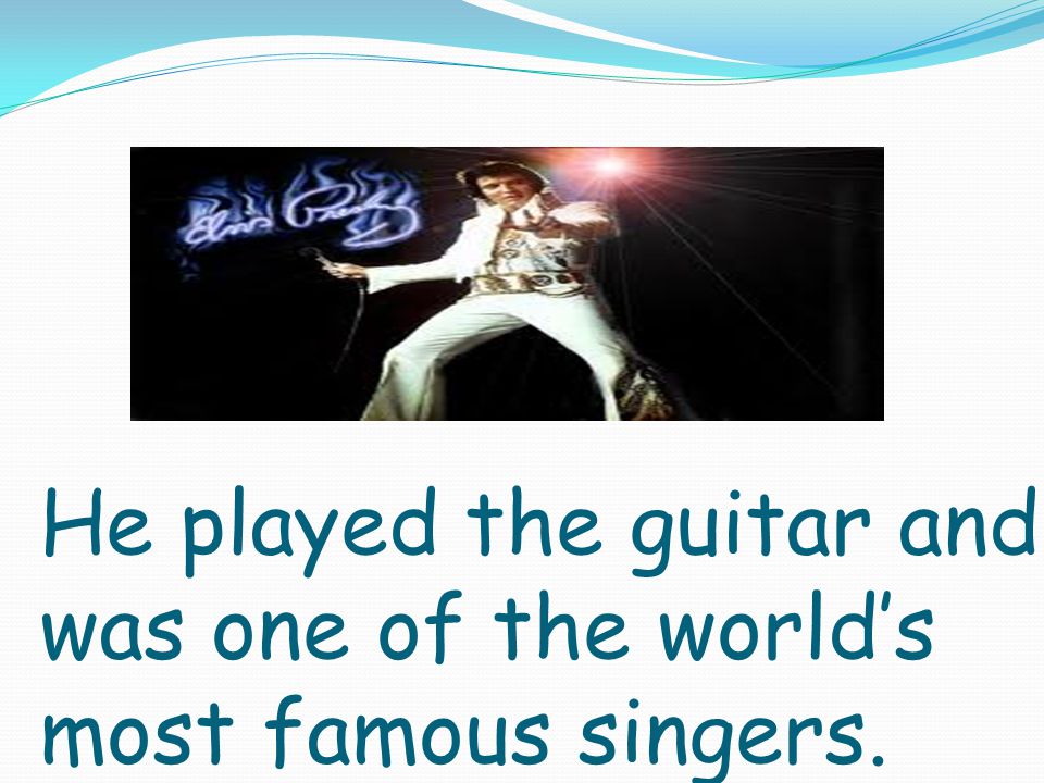 He played the guitar and was one of the world’s most famous singers.