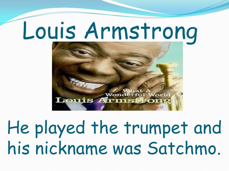Louis Armstrong He played the trumpet and his nickname was Satchmo.