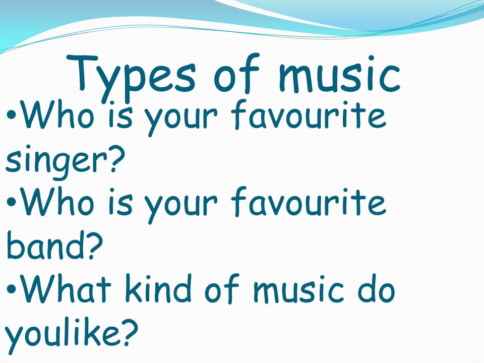 Types of music Who is your favourite singer. Who is your favourite band.
