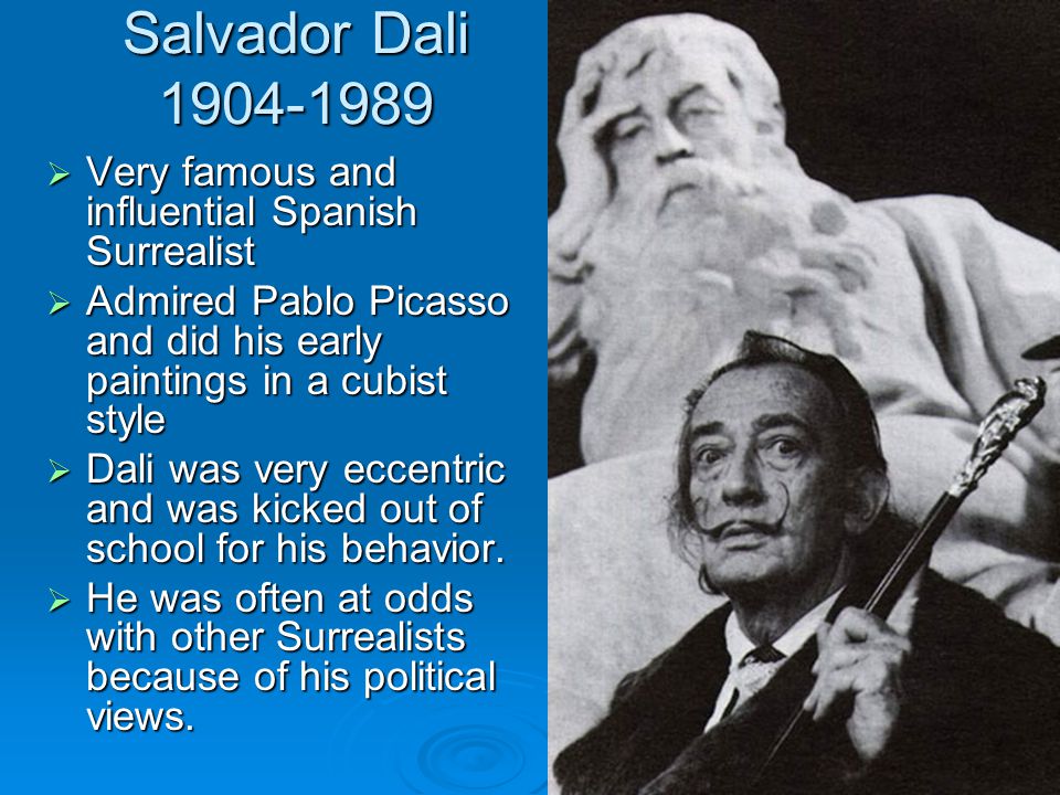 Salvador Dali  Very famous and influential Spanish Surrealist  Admired Pablo Picasso and did his early paintings in a cubist style  Dali was very eccentric and was kicked out of school for his behavior.