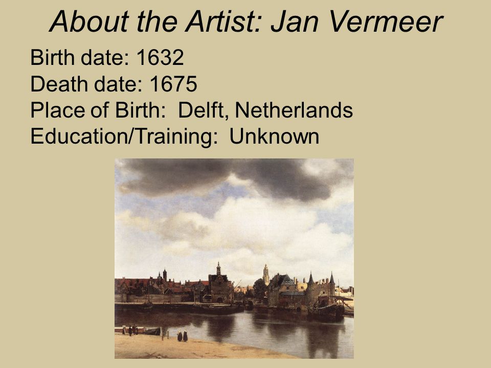 Birth date: 1632 Death date: 1675 Place of Birth: Delft, Netherlands Education/Training: Unknown About the Artist: Jan Vermeer
