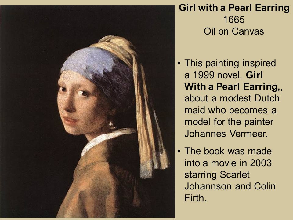 Girl with a Pearl Earring 1665 Oil on Canvas This painting inspired a 1999 novel, Girl With a Pearl Earring,, about a modest Dutch maid who becomes a model for the painter Johannes Vermeer.