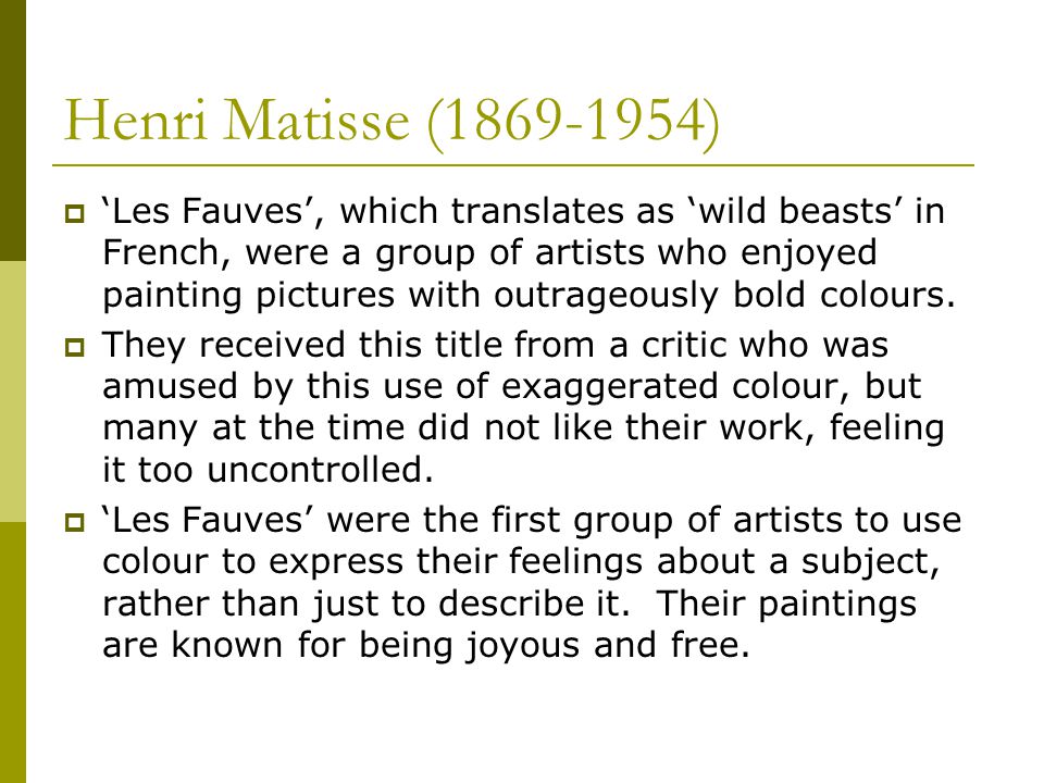 Henri Matisse ( )  ‘Les Fauves’, which translates as ‘wild beasts’ in French, were a group of artists who enjoyed painting pictures with outrageously bold colours.