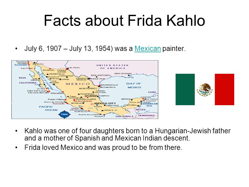 Facts about Frida Kahlo July 6, 1907 – July 13, 1954) was a Mexican painter.Mexican Kahlo was one of four daughters born to a Hungarian-Jewish father and a mother of Spanish and Mexican Indian descent.