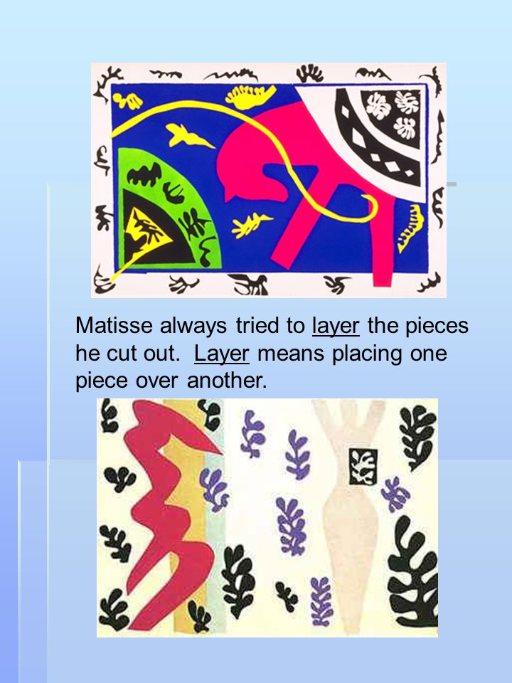 Matisse always tried to layer the pieces he cut out. Layer means placing one piece over another.