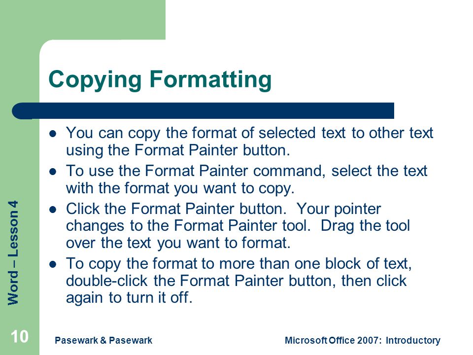 Word – Lesson 4 Pasewark & PasewarkMicrosoft Office 2007: Introductory 10 Copying Formatting You can copy the format of selected text to other text using the Format Painter button.