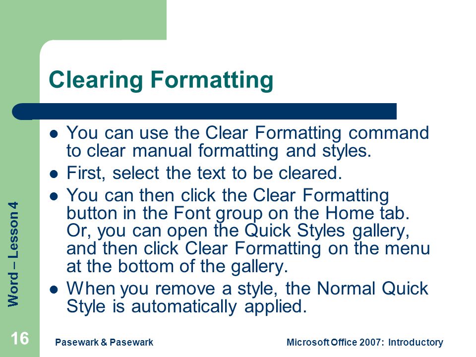 Word – Lesson 4 Pasewark & PasewarkMicrosoft Office 2007: Introductory 16 Clearing Formatting You can use the Clear Formatting command to clear manual formatting and styles.