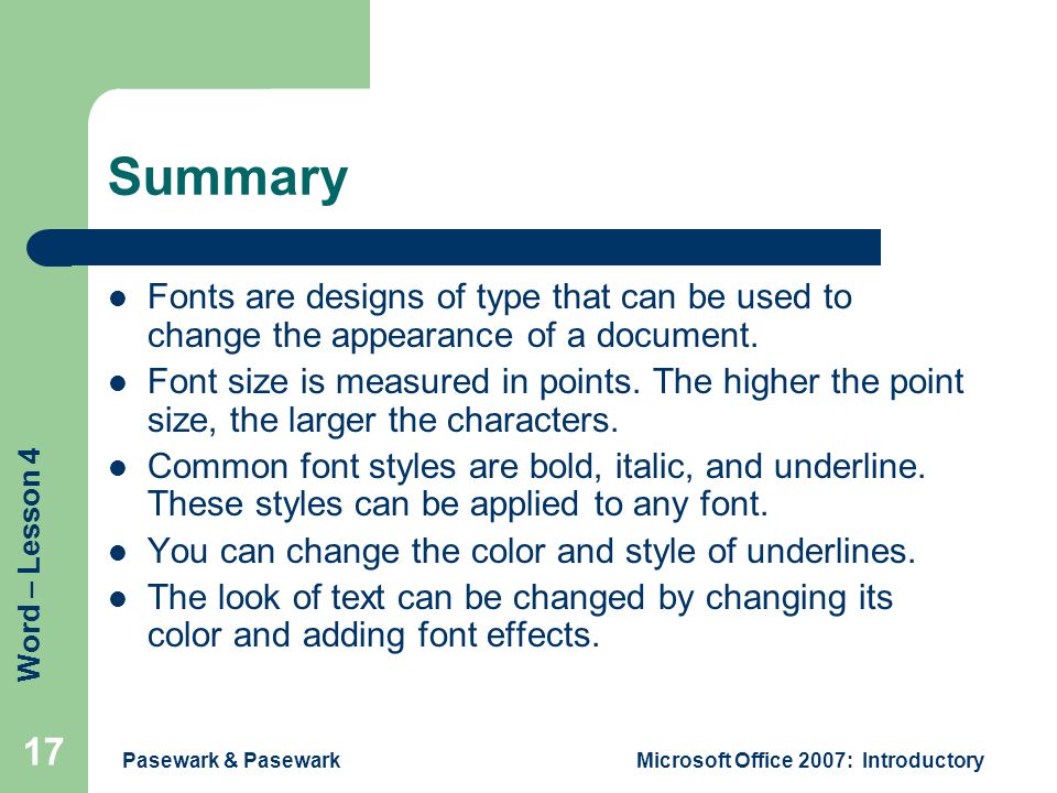 Word – Lesson 4 Pasewark & PasewarkMicrosoft Office 2007: Introductory 17 Summary Fonts are designs of type that can be used to change the appearance of a document.