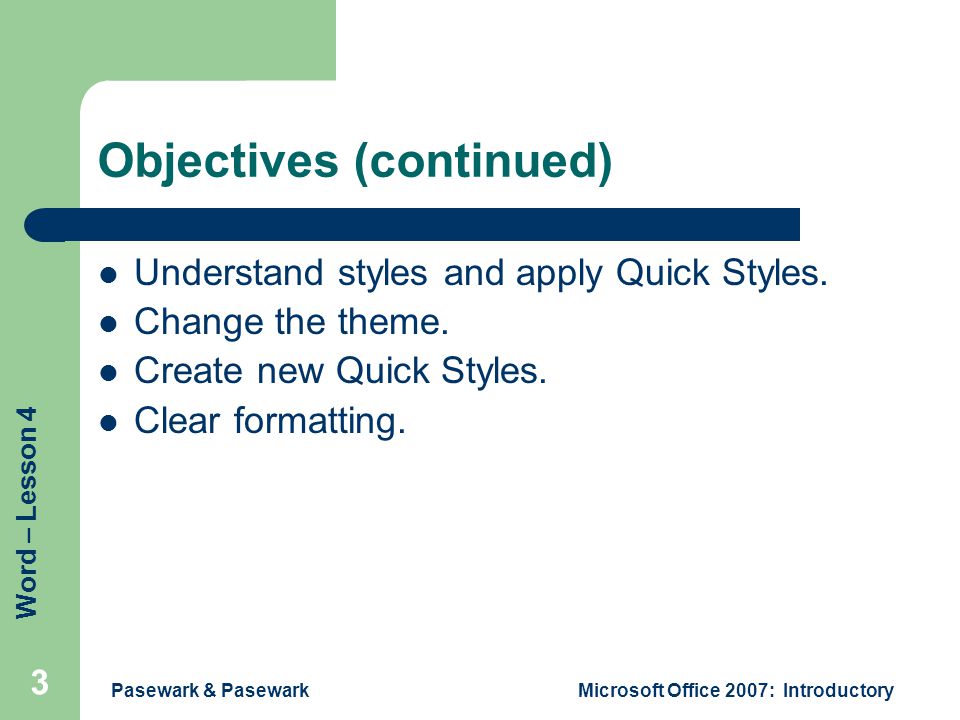 Word – Lesson 4 Pasewark & PasewarkMicrosoft Office 2007: Introductory 3 Objectives (continued) Understand styles and apply Quick Styles.