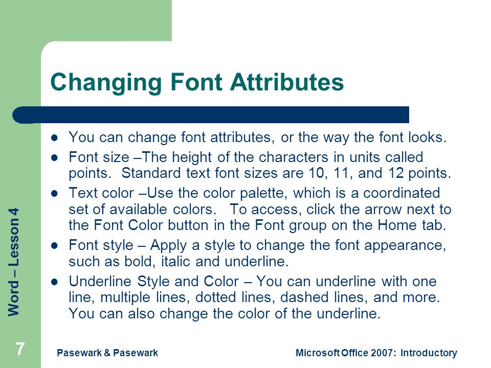 Word – Lesson 4 Pasewark & PasewarkMicrosoft Office 2007: Introductory 7 Changing Font Attributes You can change font attributes, or the way the font looks.