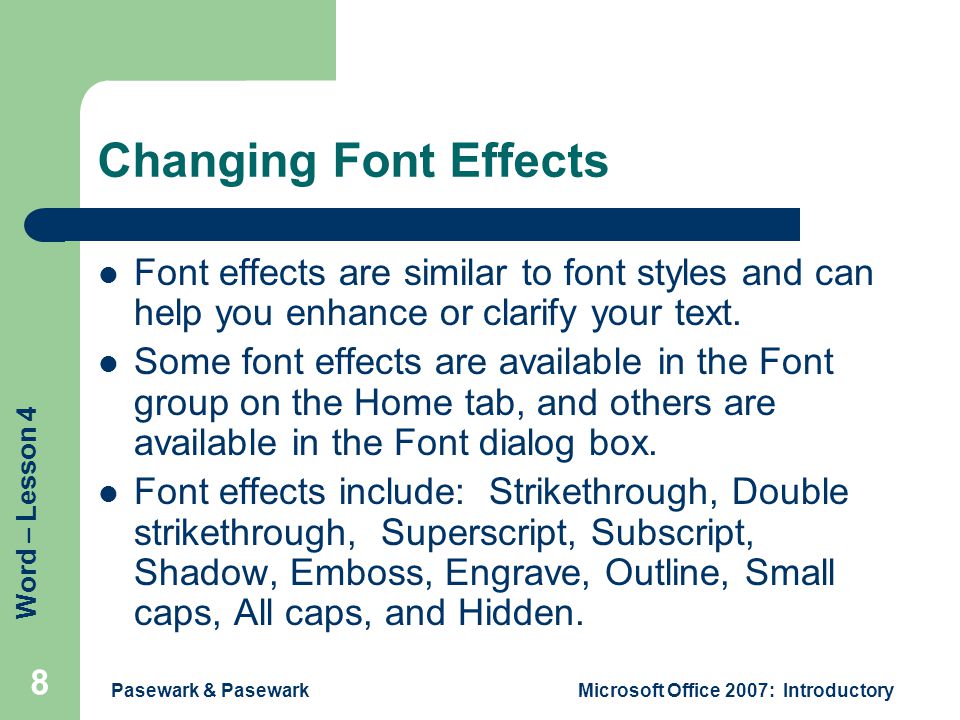 Word – Lesson 4 Pasewark & PasewarkMicrosoft Office 2007: Introductory 8 Changing Font Effects Font effects are similar to font styles and can help you enhance or clarify your text.