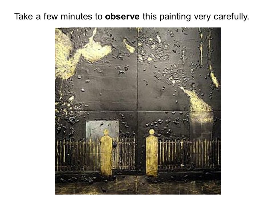 Take a few minutes to observe this painting very carefully.