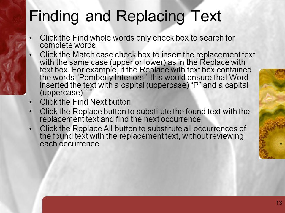 13 Finding and Replacing Text Click the Find whole words only check box to search for complete words Click the Match case check box to insert the replacement text with the same case (upper or lower) as in the Replace with text box.