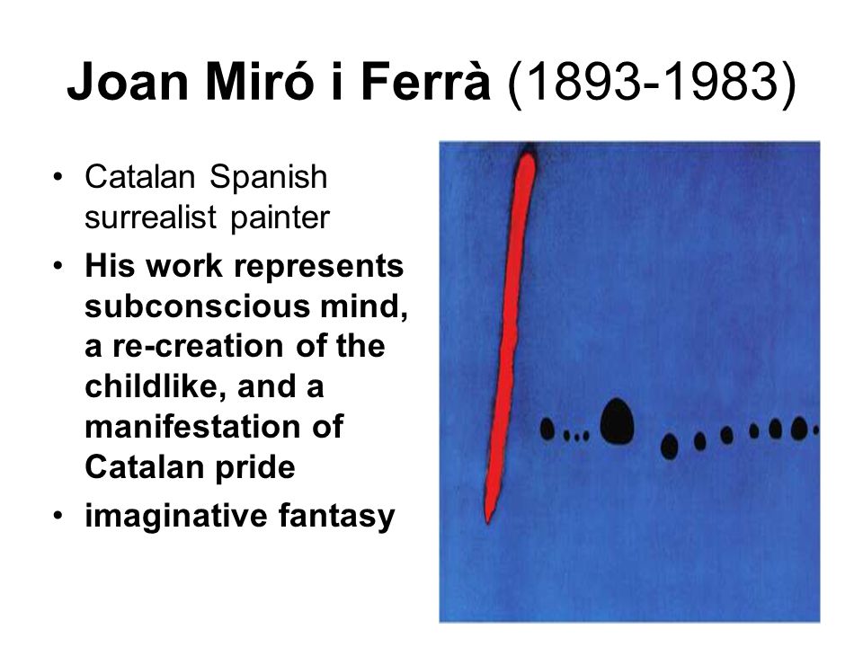 Joan Miró i Ferrà ( ) Catalan Spanish surrealist painter His work represents subconscious mind, a re-creation of the childlike, and a manifestation of Catalan pride imaginative fantasy