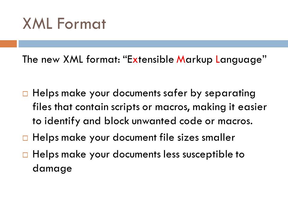 XML Format The new XML format: Extensible Markup Language  Helps make your documents safer by separating files that contain scripts or macros, making it easier to identify and block unwanted code or macros.