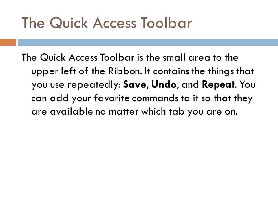 The Quick Access Toolbar The Quick Access Toolbar is the small area to the upper left of the Ribbon.