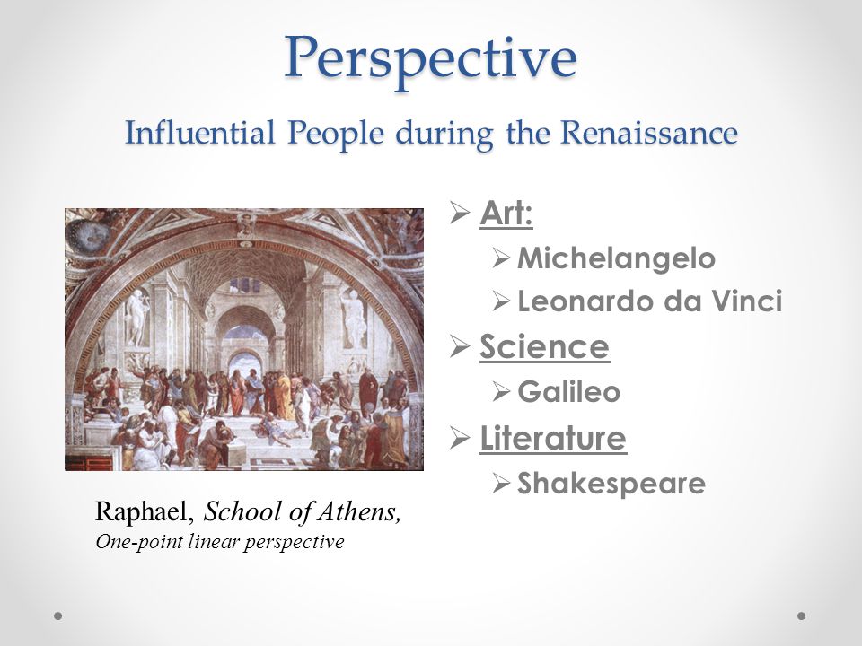 Perspective Influential People during the Renaissance  Art:  Michelangelo  Leonardo da Vinci  Science  Galileo  Literature  Shakespeare Raphael, School of Athens, One-point linear perspective