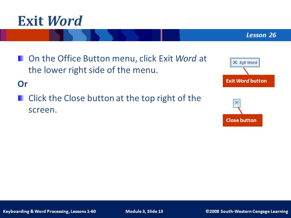 Lesson Module 3, Slide 13 ©2008 South-Western Cengage LearningKeyboarding & Word Processing, Lessons 1-60 Exit Word On the Office Button menu, click Exit Word at the lower right side of the menu.