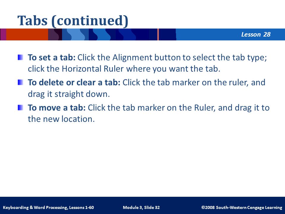 Lesson Module 3, Slide 32 ©2008 South-Western Cengage LearningKeyboarding & Word Processing, Lessons 1-60 Tabs (continued) To set a tab: Click the Alignment button to select the tab type; click the Horizontal Ruler where you want the tab.