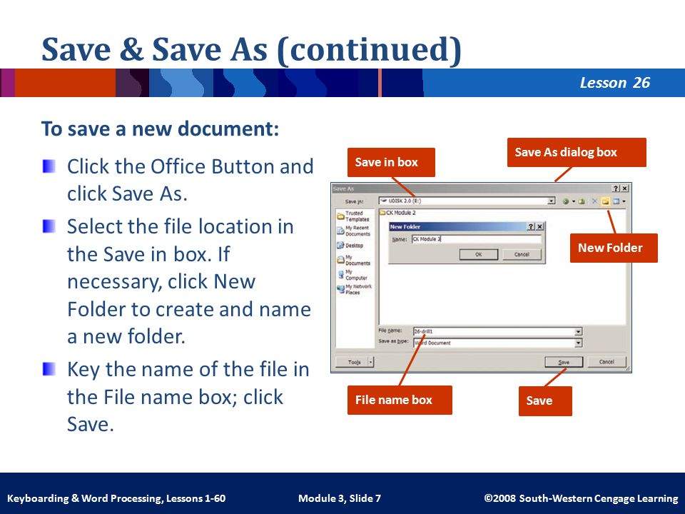 Lesson Module 3, Slide 7 ©2008 South-Western Cengage LearningKeyboarding & Word Processing, Lessons 1-60 Save & Save As (continued) To save a new document: Click the Office Button and click Save As.