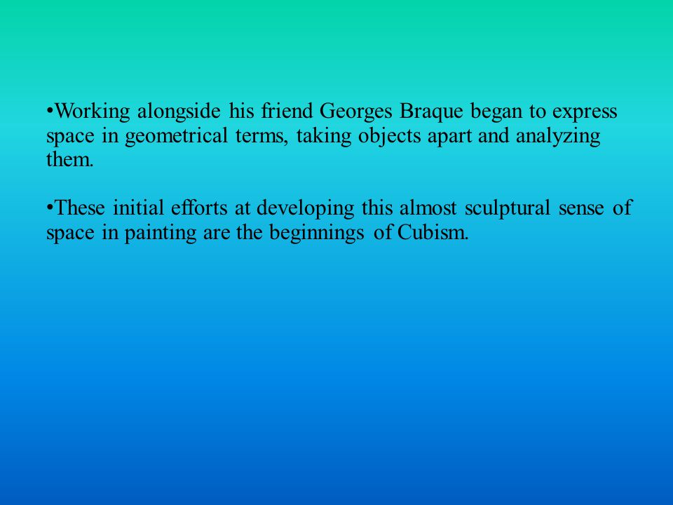 Working alongside his friend Georges Braque began to express space in geometrical terms, taking objects apart and analyzing them.