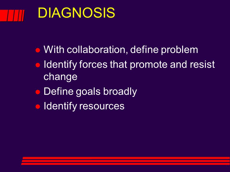 DIAGNOSIS l With collaboration, define problem l Identify forces that promote and resist change l Define goals broadly l Identify resources