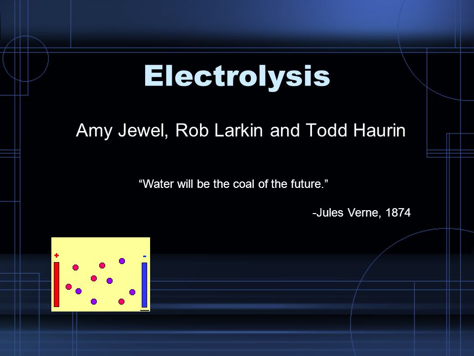 Electrolysis Amy Jewel, Rob Larkin and Todd Haurin Water will be the coal of the future. -Jules Verne, 1874