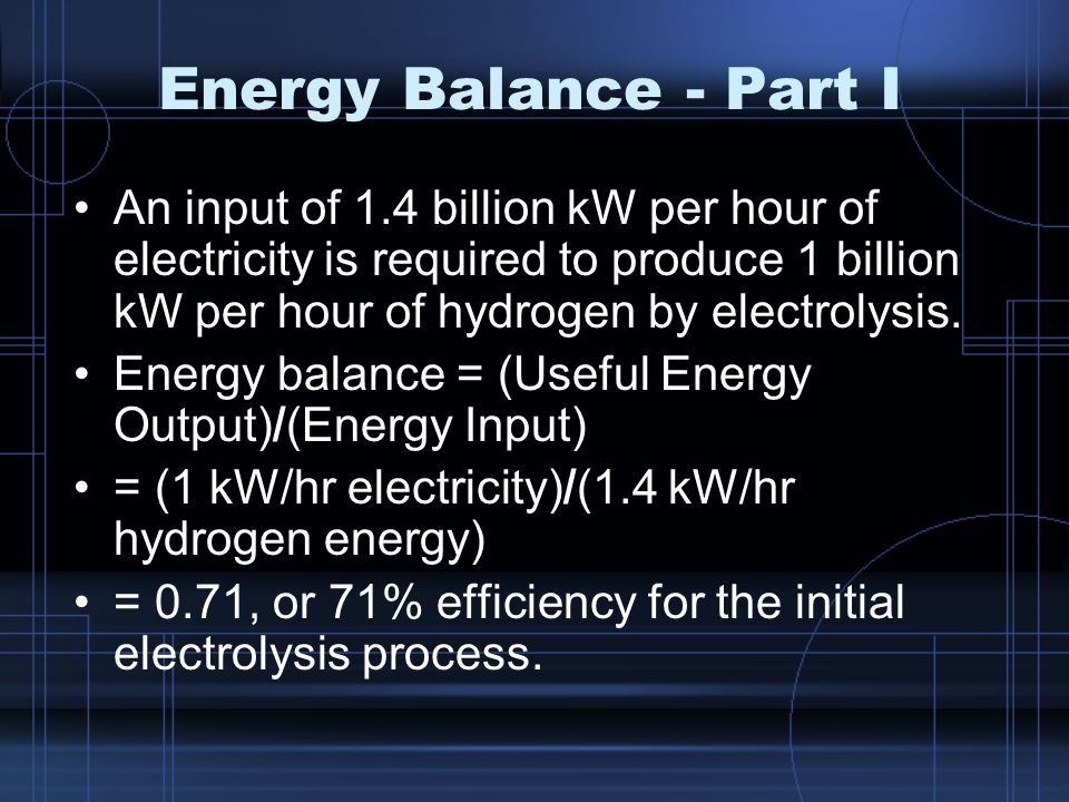 Energy Balance - Part I An input of 1.4 billion kW per hour of electricity is required to produce 1 billion kW per hour of hydrogen by electrolysis.