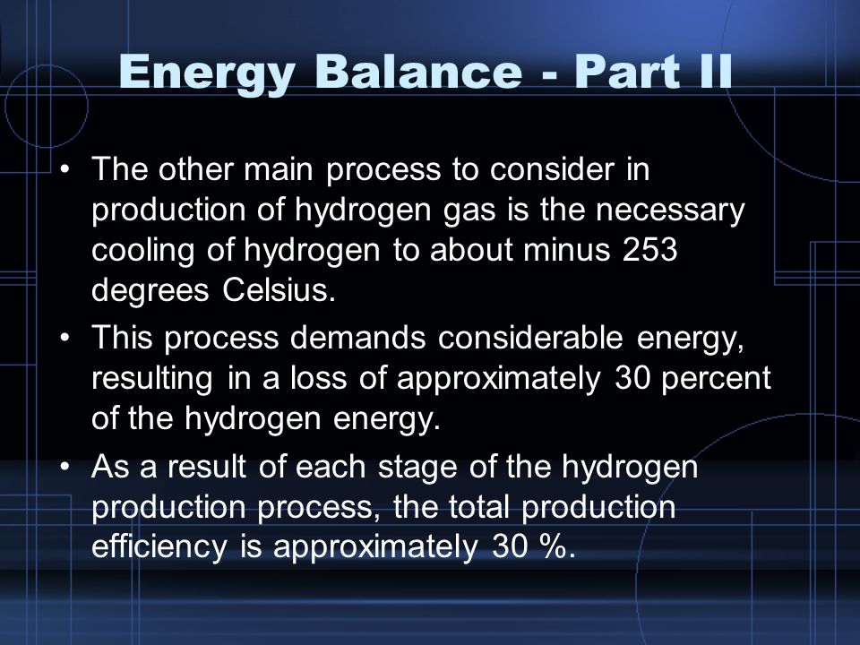 Energy Balance - Part II The other main process to consider in production of hydrogen gas is the necessary cooling of hydrogen to about minus 253 degrees Celsius.