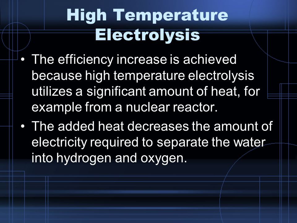 High Temperature Electrolysis The efficiency increase is achieved because high temperature electrolysis utilizes a significant amount of heat, for example from a nuclear reactor.