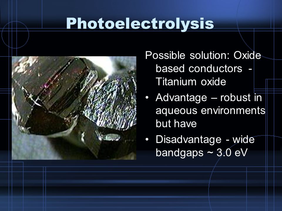 Photoelectrolysis Possible solution: Oxide based conductors - Titanium oxide Advantage – robust in aqueous environments but have Disadvantage - wide bandgaps ~ 3.0 eV