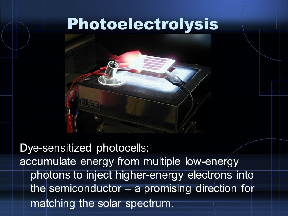 Photoelectrolysis Dye-sensitized photocells: accumulate energy from multiple low-energy photons to inject higher-energy electrons into the semiconductor – a promising direction for matching the solar spectrum.