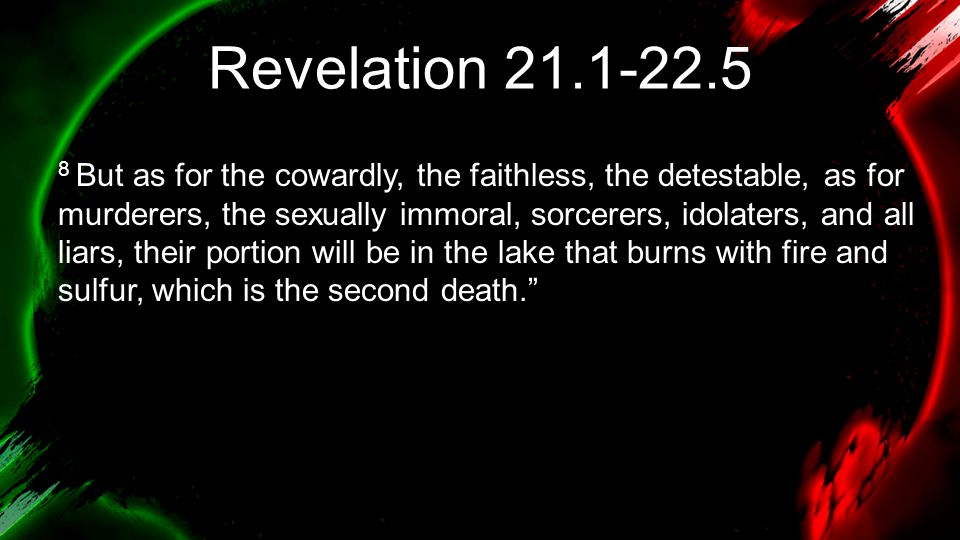 Revelation But as for the cowardly, the faithless, the detestable, as for murderers, the sexually immoral, sorcerers, idolaters, and all liars, their portion will be in the lake that burns with fire and sulfur, which is the second death.